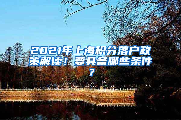 2021年上海积分落户政策解读！要具备哪些条件？