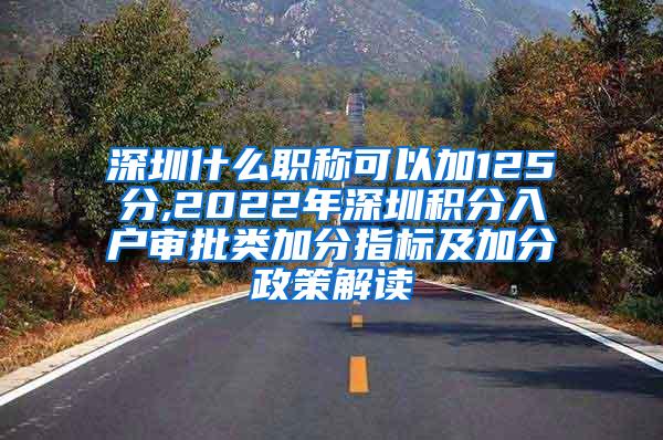 深圳什么职称可以加125分,2022年深圳积分入户审批类加分指标及加分政策解读