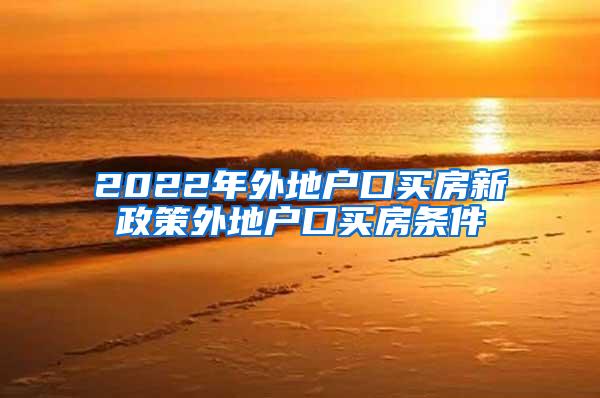 2022年外地户口买房新政策外地户口买房条件