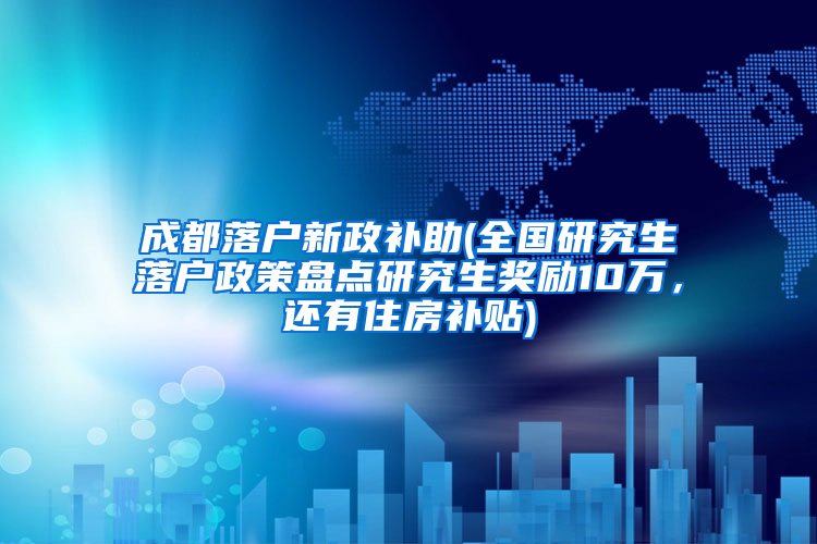 成都落户新政补助(全国研究生落户政策盘点研究生奖励10万，还有住房补贴)