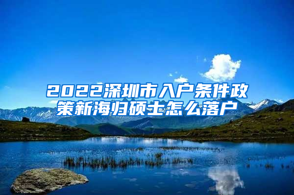 2022深圳市入户条件政策新海归硕士怎么落户