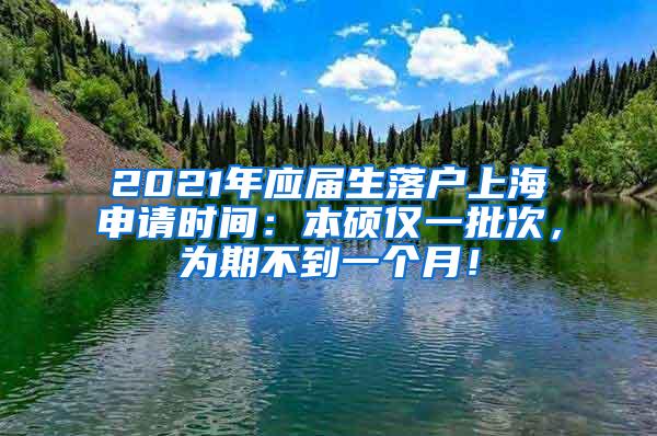 2021年应届生落户上海申请时间：本硕仅一批次，为期不到一个月！