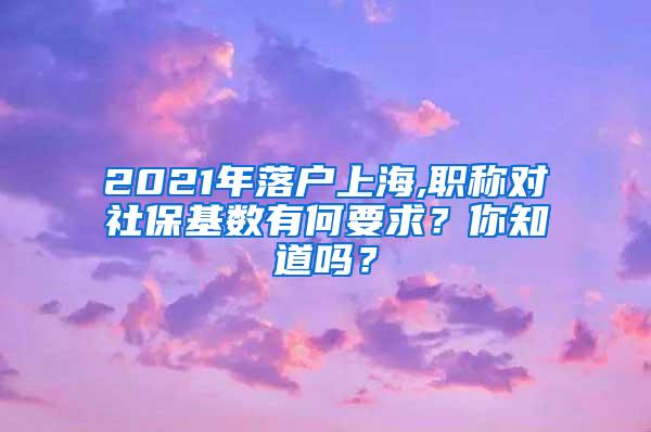 2021年落户上海,职称对社保基数有何要求？你知道吗？