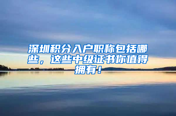 深圳积分入户职称包括哪些，这些中级证书你值得拥有！