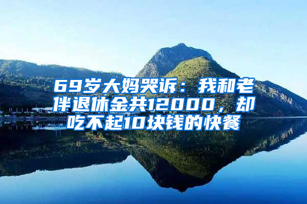 69岁大妈哭诉：我和老伴退休金共12000，却吃不起10块钱的快餐