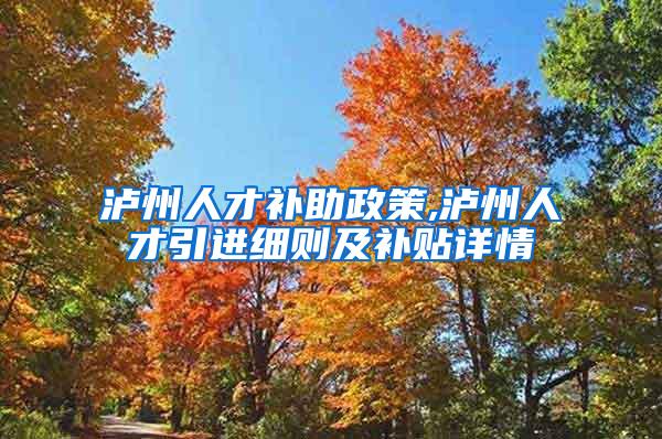 泸州人才补助政策,泸州人才引进细则及补贴详情