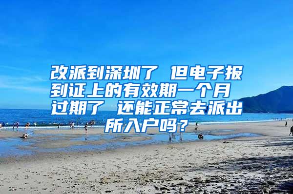 改派到深圳了 但电子报到证上的有效期一个月 过期了 还能正常去派出所入户吗？