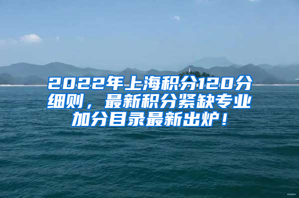 2022年上海积分120分细则，最新积分紧缺专业加分目录最新出炉！