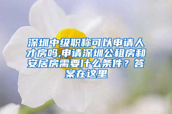 深圳中级职称可以申请人才房吗,申请深圳公租房和安居房需要什么条件？答案在这里