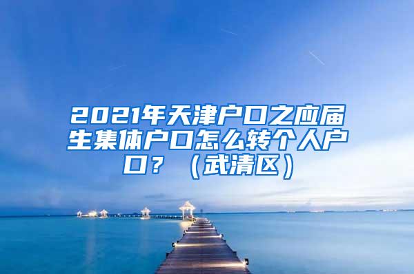 2021年天津户口之应届生集体户口怎么转个人户口？（武清区）