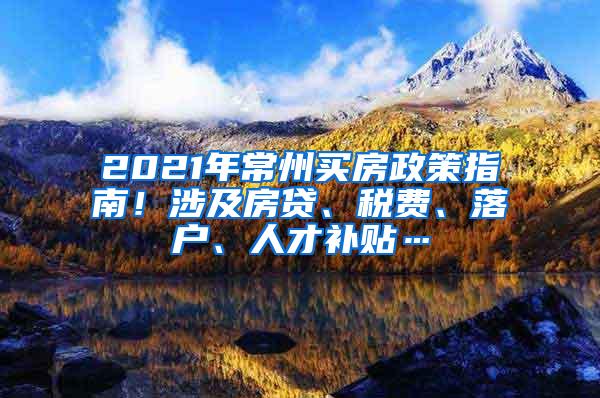 2021年常州买房政策指南！涉及房贷、税费、落户、人才补贴…