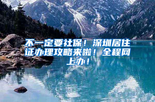 不一定要社保！深圳居住证办理攻略来啦！全程网上办！