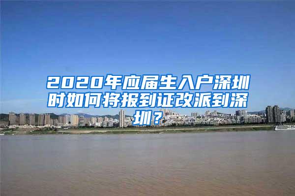 2020年应届生入户深圳时如何将报到证改派到深圳？