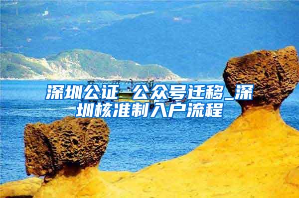 深圳公证 公众号迁移_深圳核准制入户流程