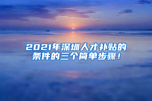 2021年深圳人才补贴的条件的三个简单步骤！