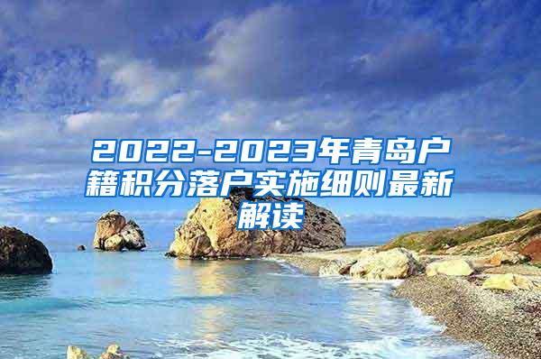 2022-2023年青岛户籍积分落户实施细则最新解读