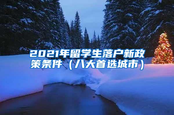 2021年留学生落户新政策条件（八大首选城市）