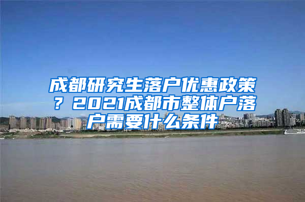 成都研究生落户优惠政策？2021成都市整体户落户需要什么条件