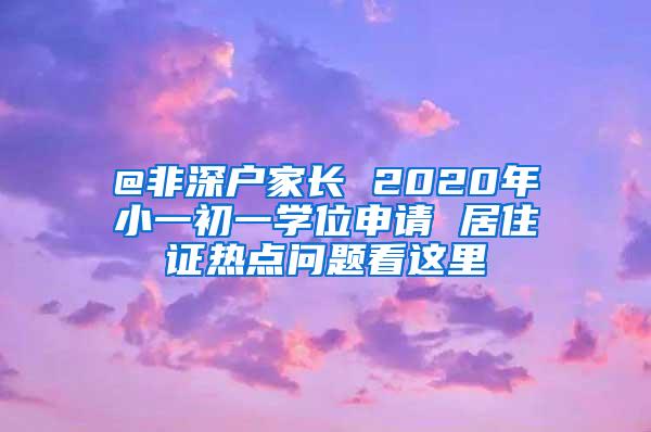 @非深户家长 2020年小一初一学位申请 居住证热点问题看这里