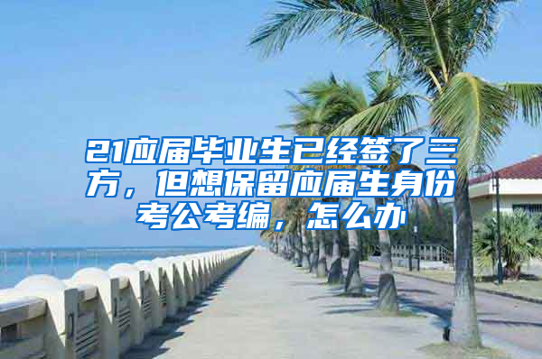 21应届毕业生已经签了三方，但想保留应届生身份考公考编，怎么办