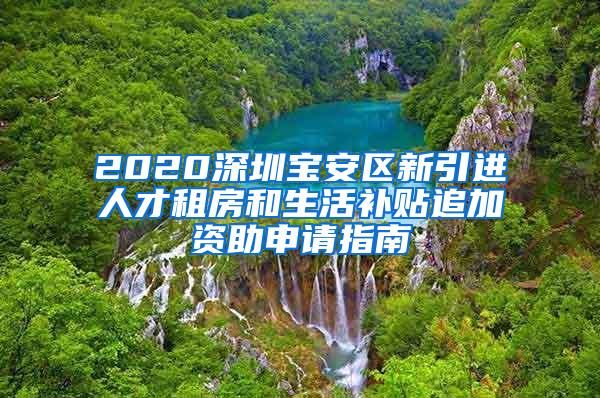 2020深圳宝安区新引进人才租房和生活补贴追加资助申请指南