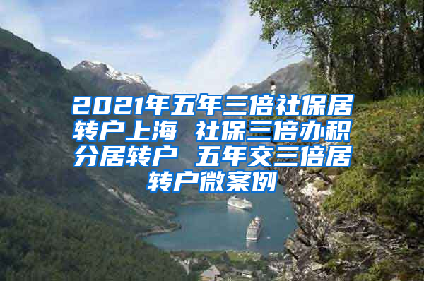 2021年五年三倍社保居转户上海 社保三倍办积分居转户 五年交三倍居转户微案例