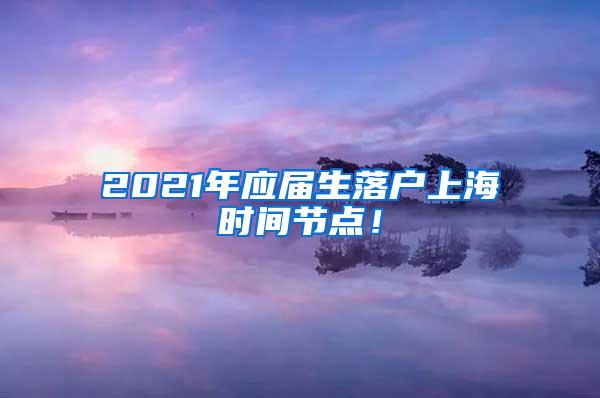 2021年应届生落户上海时间节点！