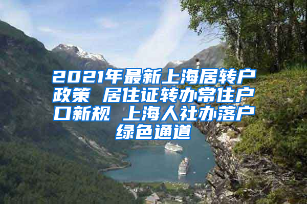 2021年最新上海居转户政策 居住证转办常住户口新规 上海人社办落户绿色通道