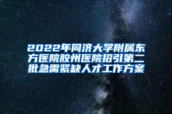 2022年同济大学附属东方医院胶州医院招引第二批急需紧缺人才工作方案