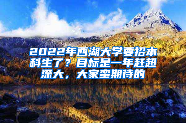 2022年西湖大学要招本科生了？目标是一年赶超深大，大家蛮期待的