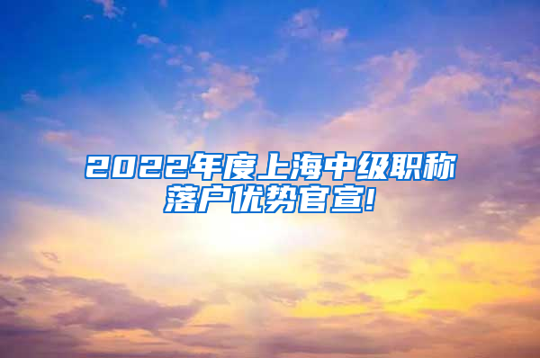 2022年度上海中级职称落户优势官宣!