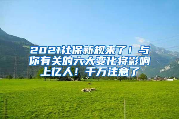 2021社保新规来了！与你有关的六大变化将影响上亿人！千万注意了