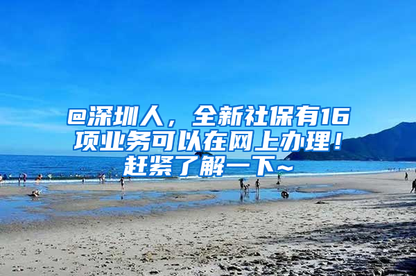 @深圳人，全新社保有16项业务可以在网上办理！赶紧了解一下~