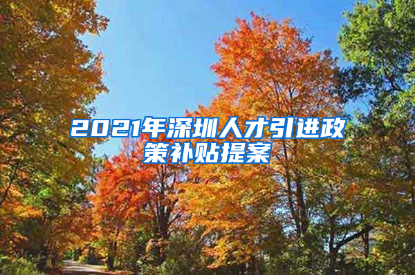 2021年深圳人才引进政策补贴提案