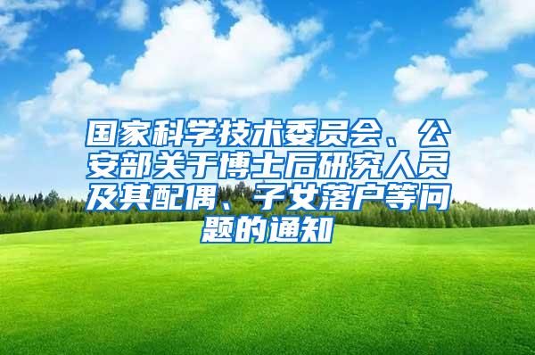 国家科学技术委员会、公安部关于博士后研究人员及其配偶、子女落户等问题的通知