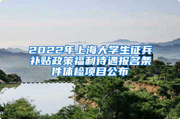 2022年上海大学生征兵补贴政策福利待遇报名条件体检项目公布