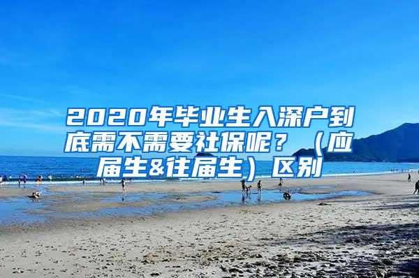 2020年毕业生入深户到底需不需要社保呢？（应届生&往届生）区别