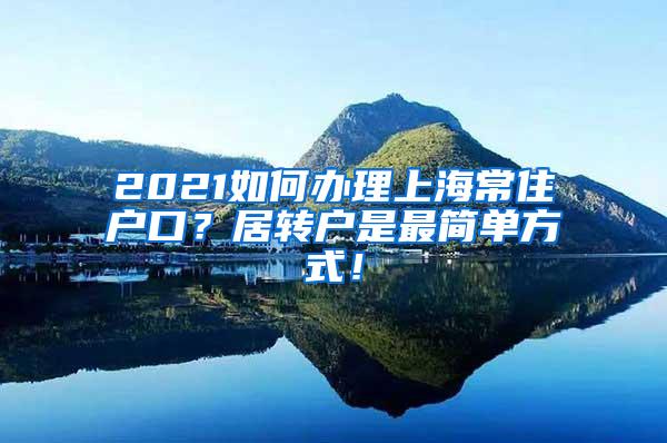 2021如何办理上海常住户口？居转户是最简单方式！