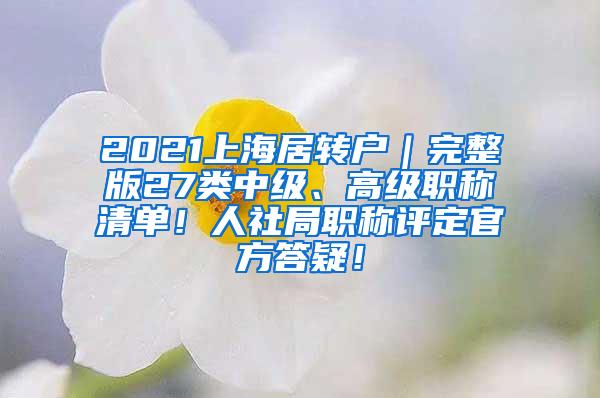 2021上海居转户｜完整版27类中级、高级职称清单！人社局职称评定官方答疑！