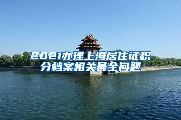 2021办理上海居住证积分档案相关最全问题