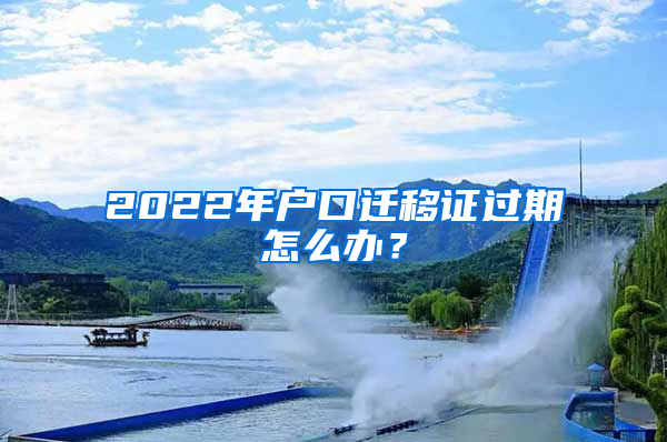 2022年户口迁移证过期怎么办？