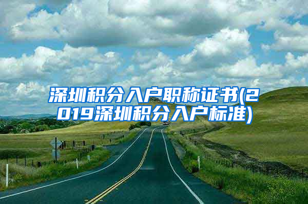 深圳积分入户职称证书(2019深圳积分入户标准)