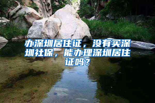 办深圳居住证，没有买深圳社保，能办理深圳居住证吗？