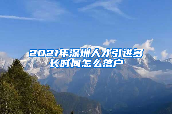 2021年深圳人才引进多长时间怎么落户