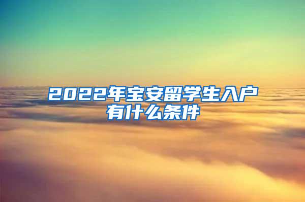 2022年宝安留学生入户有什么条件