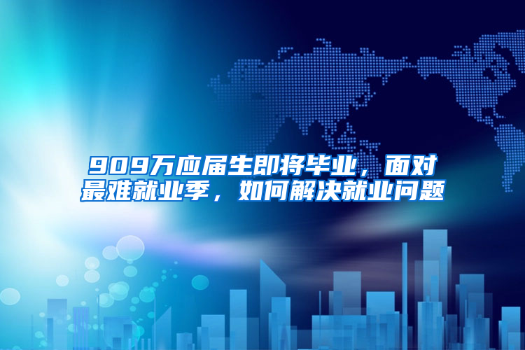 909万应届生即将毕业，面对最难就业季，如何解决就业问题