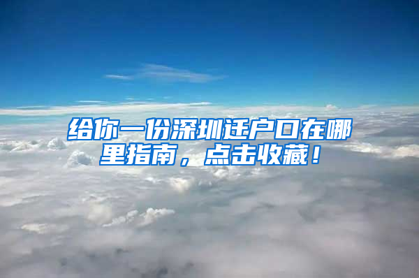 给你一份深圳迁户口在哪里指南，点击收藏！