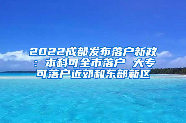 2022成都发布落户新政：本科可全市落户 大专可落户近郊和东部新区