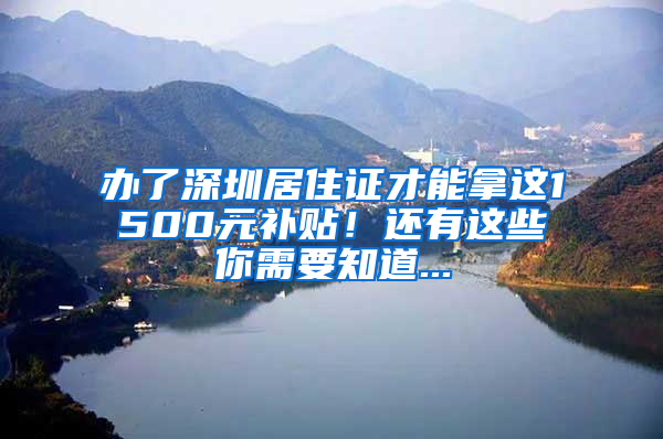 办了深圳居住证才能拿这1500元补贴！还有这些你需要知道...