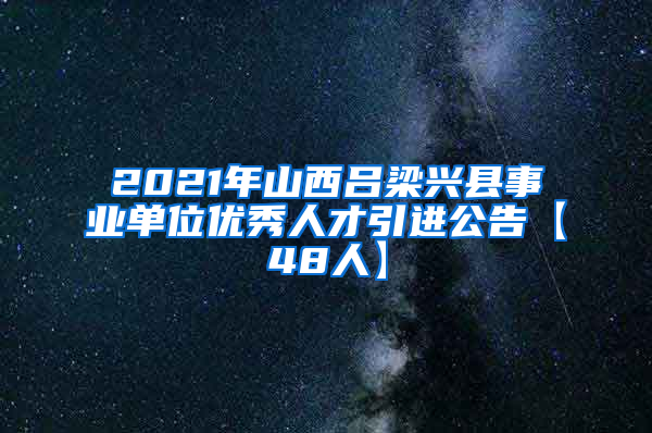 2021年山西吕梁兴县事业单位优秀人才引进公告【48人】